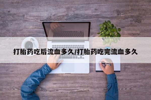 买流产药的联系方式打胎药吃后流血多久/打胎药吃完流血多久