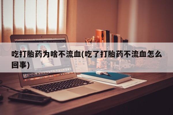 买流产药的联系方式吃打胎药为啥不流血(吃了打胎药不流血怎么回事)