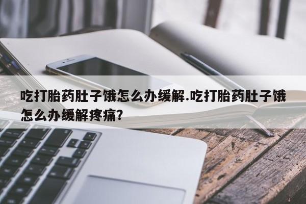 买流产药的联系方式吃打胎药肚子饿怎么办缓解.吃打胎药肚子饿怎么办缓解疼痛？