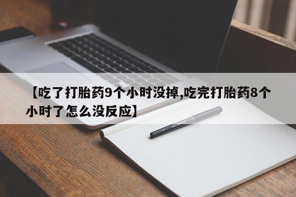 买流产药的联系方式【吃了打胎药9个小时没掉,吃完打胎药8个小时了怎么没反应】