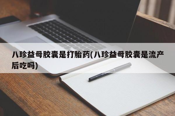 买流产药的联系方式八珍益母胶囊是打胎药(八珍益母胶囊是流产后吃吗)
