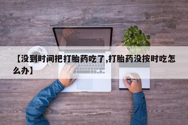 买流产药的联系方式【没到时间把打胎药吃了,打胎药没按时吃怎么办】