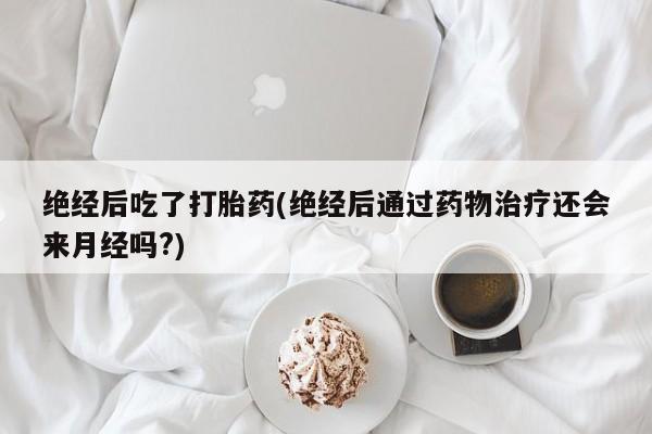 买流产药的联系方式绝经后吃了打胎药(绝经后通过药物治疗还会来月经吗?)