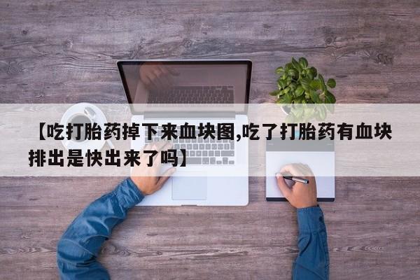 买流产药的联系方式【吃打胎药掉下来血块图,吃了打胎药有血块排出是快出来了吗】