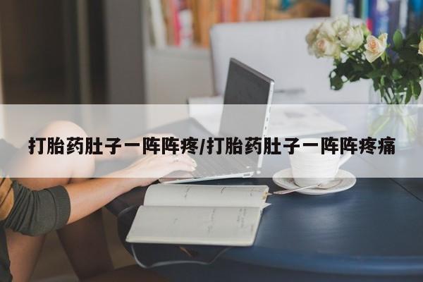 买流产药的联系方式打胎药肚子一阵阵疼/打胎药肚子一阵阵疼痛