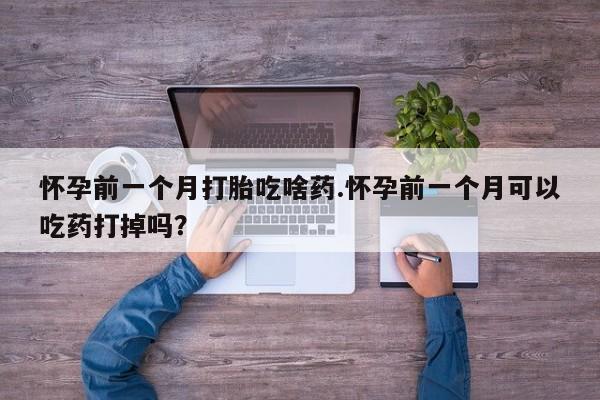 买流产药的联系方式怀孕前一个月打胎吃啥药.怀孕前一个月可以吃药打掉吗？