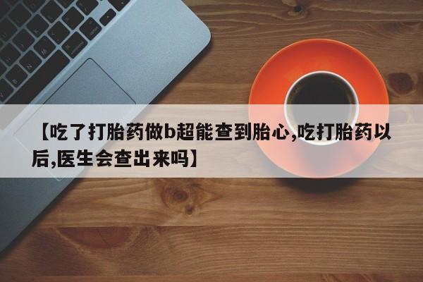 买流产药的联系方式【吃了打胎药做b超能查到胎心,吃打胎药以后,医生会查出来吗】