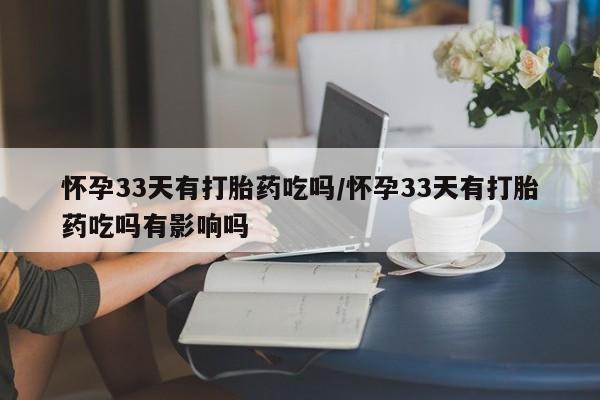 买流产药的联系方式怀孕33天有打胎药吃吗/怀孕33天有打胎药吃吗有影响吗