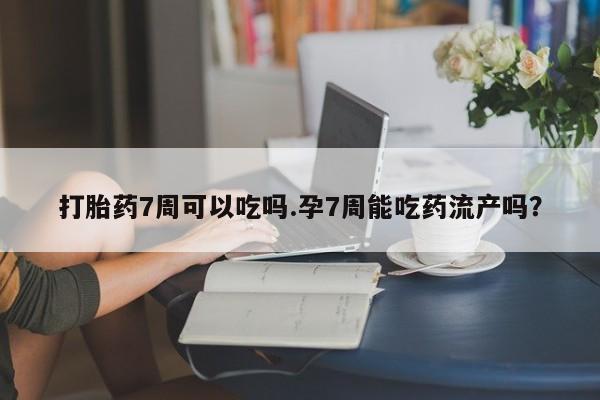 买流产药的联系方式打胎药7周可以吃吗.孕7周能吃药流产吗？
