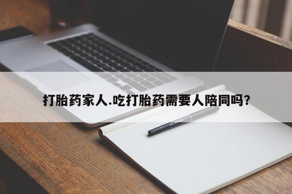 买流产药的联系方式打胎药家人.吃打胎药需要人陪同吗？