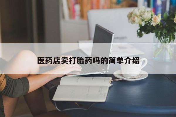 买流产药的联系方式医药店卖打胎药吗的简单介绍
