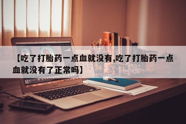 买流产药的联系方式【吃了打胎药一点血就没有,吃了打胎药一点血就没有了正常吗】
