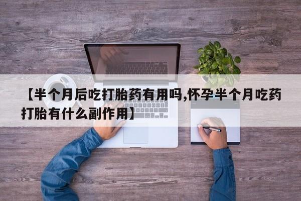 买流产药的联系方式【半个月后吃打胎药有用吗,怀孕半个月吃药打胎有什么副作用】