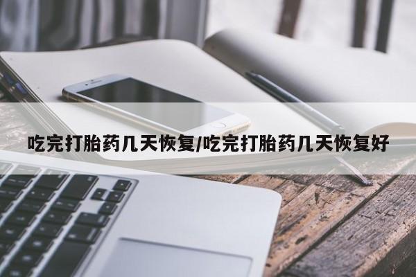买流产药的联系方式吃完打胎药几天恢复/吃完打胎药几天恢复好