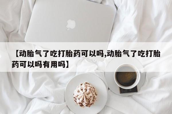 买流产药的联系方式【动胎气了吃打胎药可以吗,动胎气了吃打胎药可以吗有用吗】