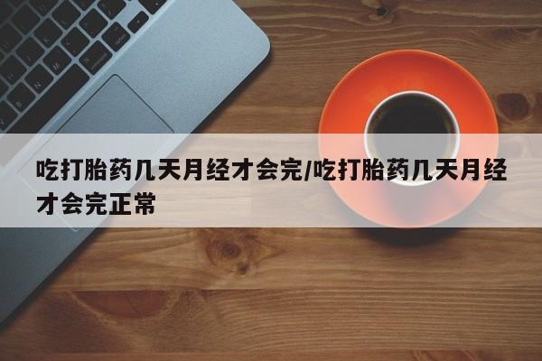 买流产药的联系方式吃打胎药几天月经才会完/吃打胎药几天月经才会完正常