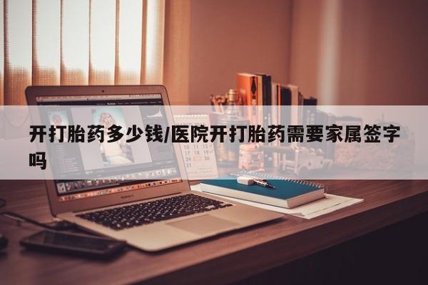 买流产药的联系方式开打胎药多少钱/医院开打胎药需要家属签字吗