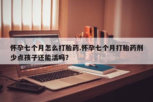 买流产药的联系方式怀孕七个月怎么打胎药.怀孕七个月打胎药剂少点孩子还能活吗？
