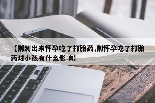 买流产药的联系方式【刚测出来怀孕吃了打胎药,刚怀孕吃了打胎药对小孩有什么影响】