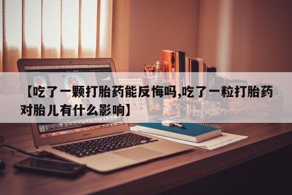 买流产药的联系方式【吃了一颗打胎药能反悔吗,吃了一粒打胎药对胎儿有什么影响】
