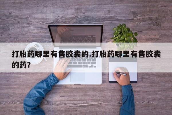 买流产药的联系方式打胎药哪里有售胶囊的.打胎药哪里有售胶囊的药?