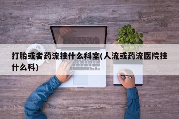 买流产药的联系方式打胎或者药流挂什么科室(人流或药流医院挂什么科)