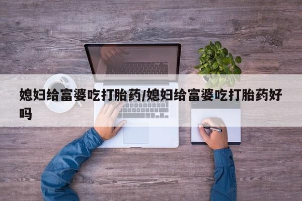 买流产药的联系方式媳妇给富婆吃打胎药/媳妇给富婆吃打胎药好吗