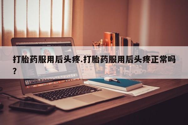 买流产药的联系方式打胎药服用后头疼.打胎药服用后头疼正常吗？