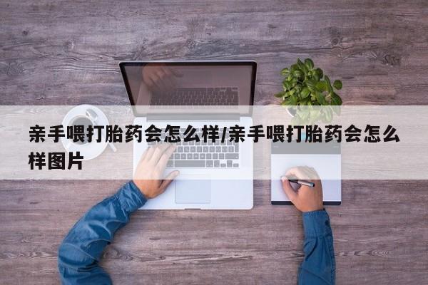 买流产药的联系方式亲手喂打胎药会怎么样/亲手喂打胎药会怎么样图片