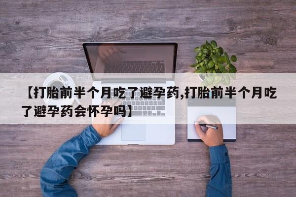 买流产药的联系方式【打胎前半个月吃了避孕药,打胎前半个月吃了避孕药会怀孕吗】