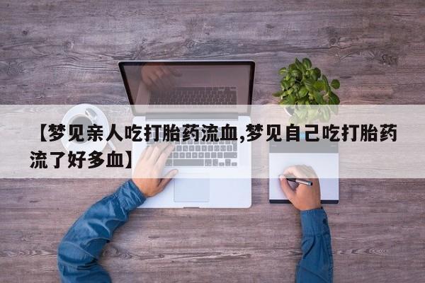 买流产药的联系方式【梦见亲人吃打胎药流血,梦见自己吃打胎药流了好多血】