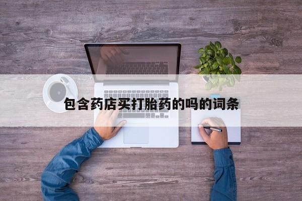 买流产药的联系方式包含药店买打胎药的吗的词条