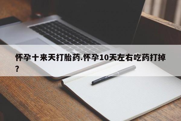 买流产药的联系方式怀孕十来天打胎药.怀孕10天左右吃药打掉?