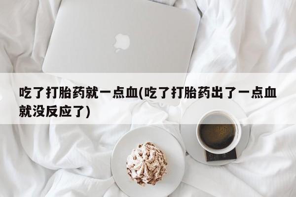 买流产药的联系方式吃了打胎药就一点血(吃了打胎药出了一点血就没反应了)