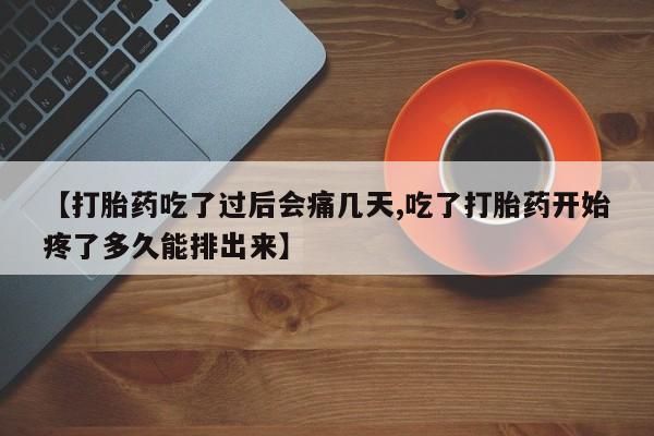 买流产药的联系方式【打胎药吃了过后会痛几天,吃了打胎药开始疼了多久能排出来】