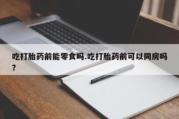 买流产药的联系方式吃打胎药前能零食吗.吃打胎药前可以同房吗？