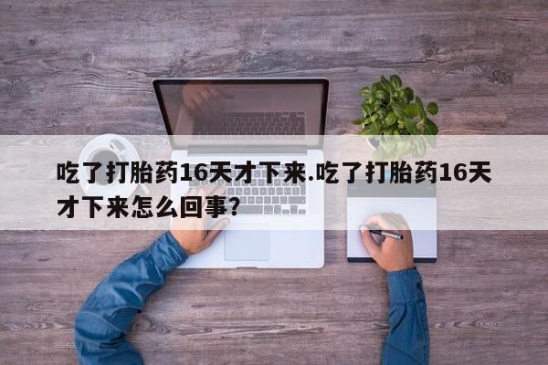 买流产药的联系方式吃了打胎药16天才下来.吃了打胎药16天才下来怎么回事？