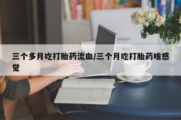 买流产药的联系方式三个多月吃打胎药流血/三个月吃打胎药啥感觉