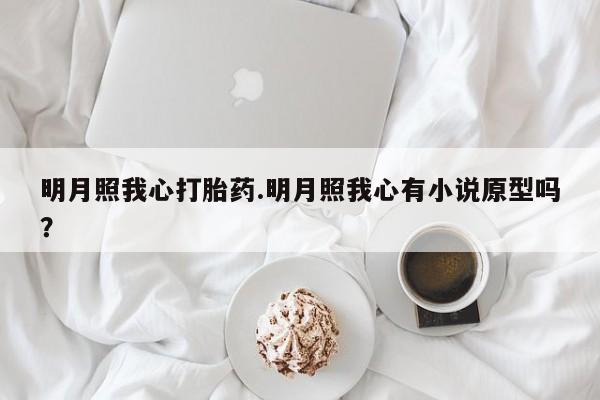 买流产药的联系方式明月照我心打胎药.明月照我心有小说原型吗？