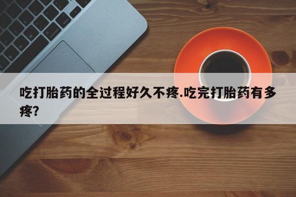 买流产药的联系方式吃打胎药的全过程好久不疼.吃完打胎药有多疼？