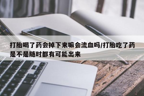 买流产药的联系方式打胎喝了药会掉下来嘛会流血吗/打胎吃了药是不是随时都有可能出来