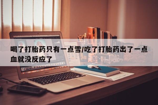 买流产药的联系方式喝了打胎药只有一点雪/吃了打胎药出了一点血就没反应了