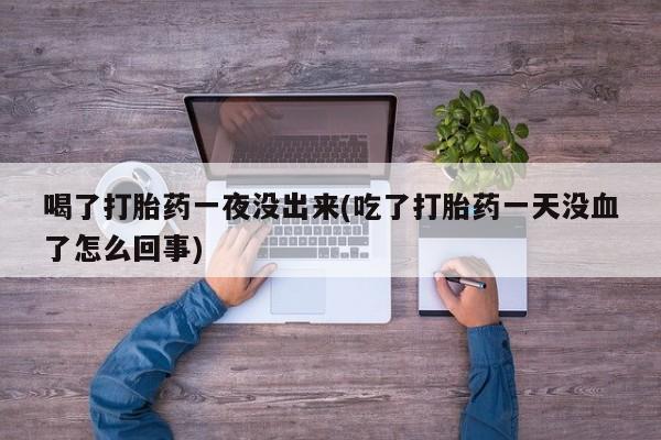 买流产药的联系方式喝了打胎药一夜没出来(吃了打胎药一天没血了怎么回事)