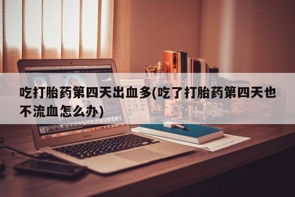 买流产药的联系方式吃打胎药第四天出血多(吃了打胎药第四天也不流血怎么办)
