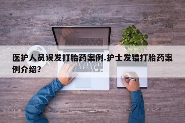 买流产药的联系方式医护人员误发打胎药案例.护士发错打胎药案例介绍？