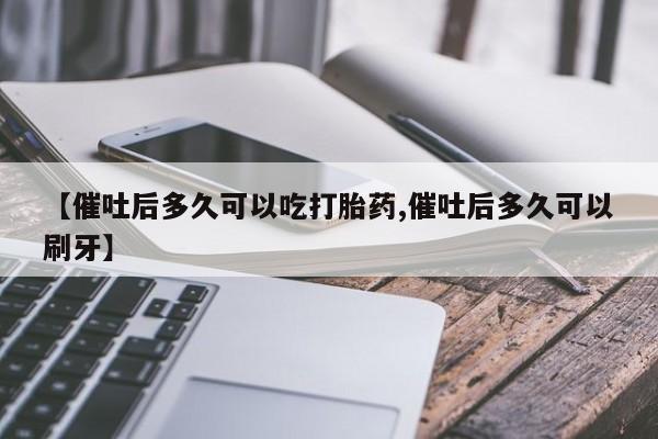 买流产药的联系方式【催吐后多久可以吃打胎药,催吐后多久可以刷牙】