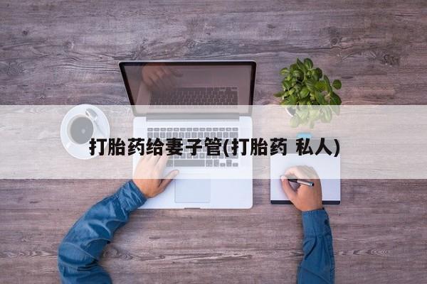 买流产药的联系方式打胎药给妻子管(打胎药 私人)