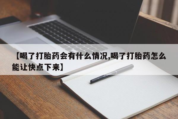 买流产药的联系方式【喝了打胎药会有什么情况,喝了打胎药怎么能让快点下来】