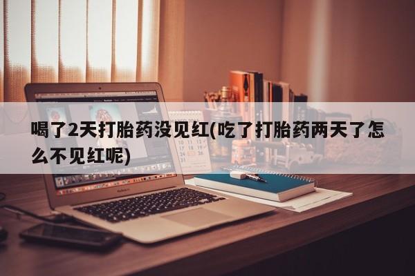 买流产药的联系方式喝了2天打胎药没见红(吃了打胎药两天了怎么不见红呢)