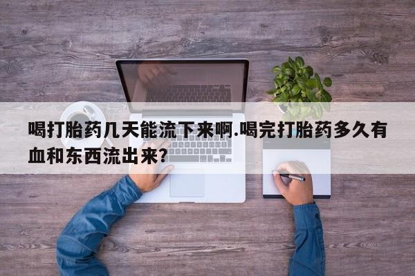 买流产药的联系方式喝打胎药几天能流下来啊.喝完打胎药多久有血和东西流出来？